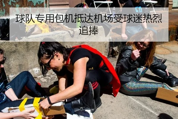 球队专用包机抵达机场受球迷热烈追捧